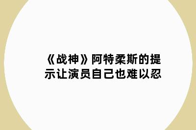 《战神》阿特柔斯的提示让演员自己也难以忍