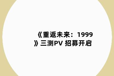 《重返未来：1999》三测PV 招募开启