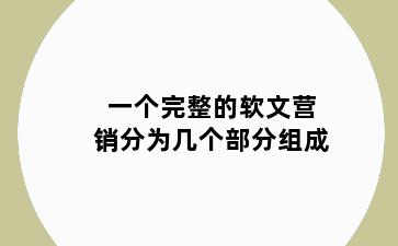 一个完整的软文营销分为几个部分组成