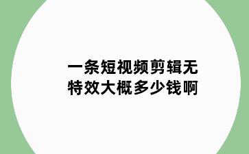 一条短视频剪辑无特效大概多少钱啊