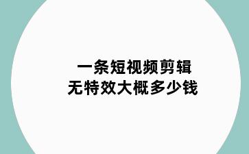 一条短视频剪辑无特效大概多少钱