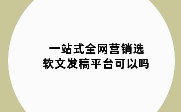 一站式全网营销选软文发稿平台可以吗