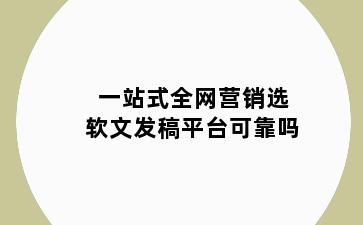 一站式全网营销选软文发稿平台可靠吗