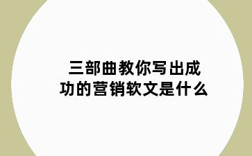 三部曲教你写出成功的营销软文是什么