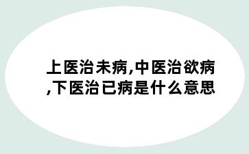 上医治未病,中医治欲病,下医治已病是什么意思