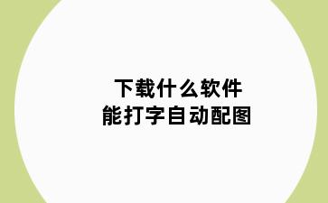 下载什么软件能打字自动配图