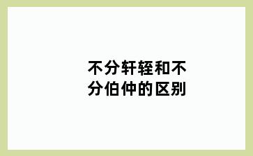 不分轩轾和不分伯仲的区别