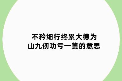 不矜细行终累大德为山九仞功亏一篑的意思