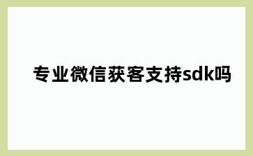 专业微信获客支持sdk吗