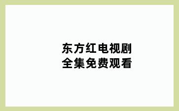 东方红电视剧全集免费观看