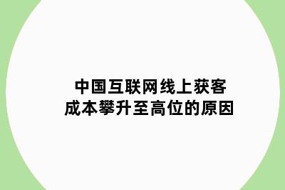 中国互联网线上获客成本攀升至高位的原因