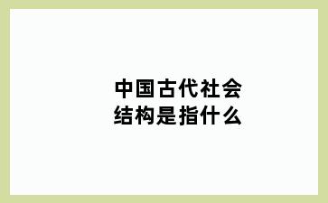 中国古代社会结构是指什么