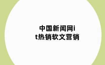 中国新闻网it热销软文营销