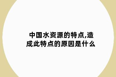 中国水资源的特点,造成此特点的原因是什么