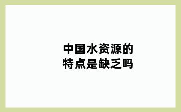 中国水资源的特点是缺乏吗