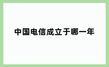 中国电信成立于哪一年