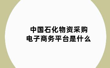 中国石化物资采购电子商务平台是什么