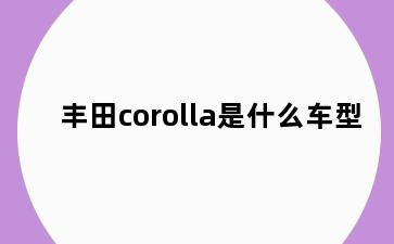 丰田corolla是什么车型