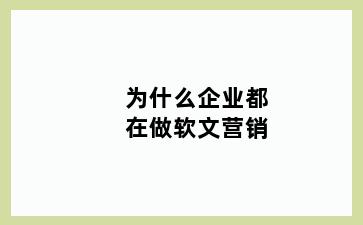 为什么企业都在做软文营销