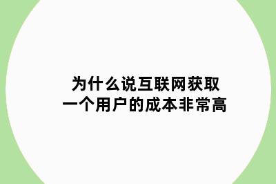 为什么说互联网获取一个用户的成本非常高