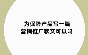 为保险产品写一篇营销推广软文可以吗