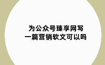 为公众号臻享网写一篇营销软文可以吗