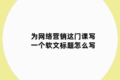 为网络营销这门课写一个软文标题怎么写