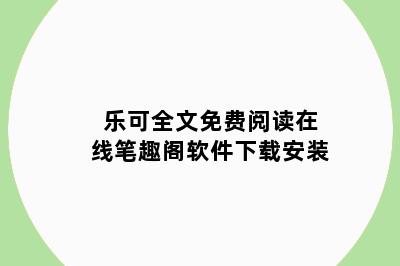 乐可全文免费阅读在线笔趣阁软件下载安装