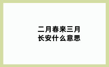 二月春来三月长安什么意思