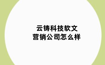 云铸科技软文营销公司怎么样