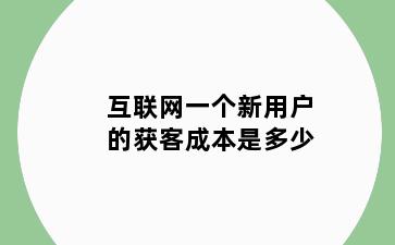 互联网一个新用户的获客成本是多少