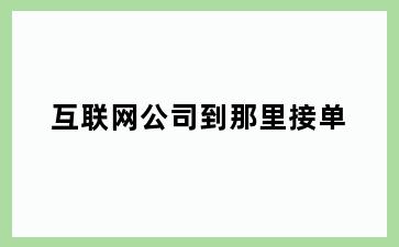 互联网公司到那里接单