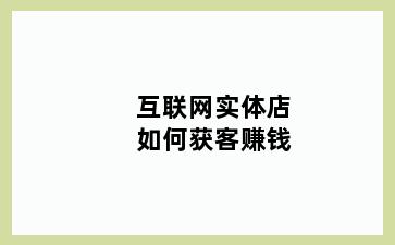 互联网实体店如何获客赚钱