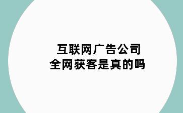 互联网广告公司全网获客是真的吗