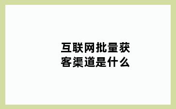 互联网批量获客渠道是什么