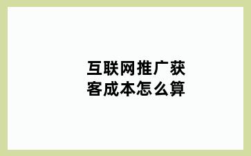 互联网推广获客成本怎么算