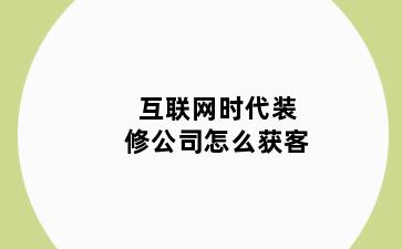 互联网时代装修公司怎么获客