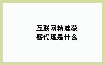 互联网精准获客代理是什么