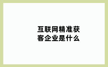 互联网精准获客企业是什么