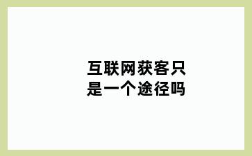 互联网获客只是一个途径吗