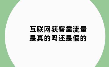 互联网获客靠流量是真的吗还是假的