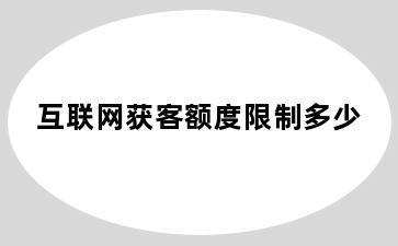 互联网获客额度限制多少