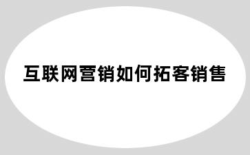 互联网营销如何拓客销售