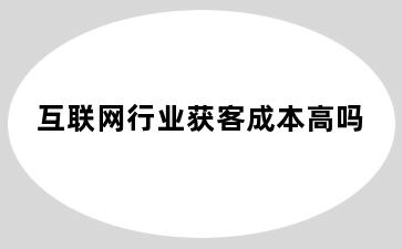 互联网行业获客成本高吗