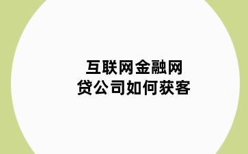 互联网金融网贷公司如何获客