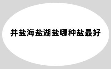 井盐海盐湖盐哪种盐最好