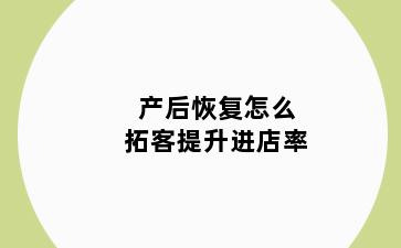 产后恢复怎么拓客提升进店率