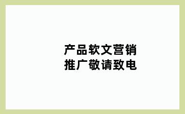 产品软文营销推广敬请致电