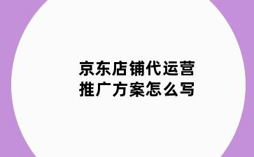 京东店铺代运营推广方案怎么写