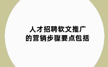 人才招聘软文推广的营销步骤要点包括